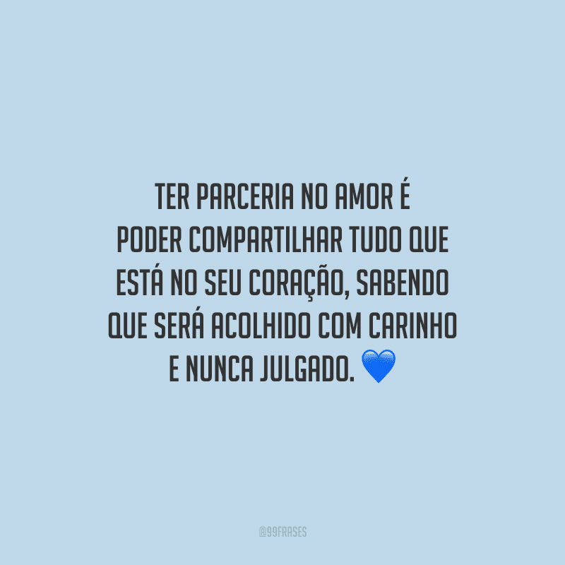 Ter parceria no amor é poder compartilhar tudo que está no seu coração, sabendo que será acolhido com carinho e nunca julgado. 