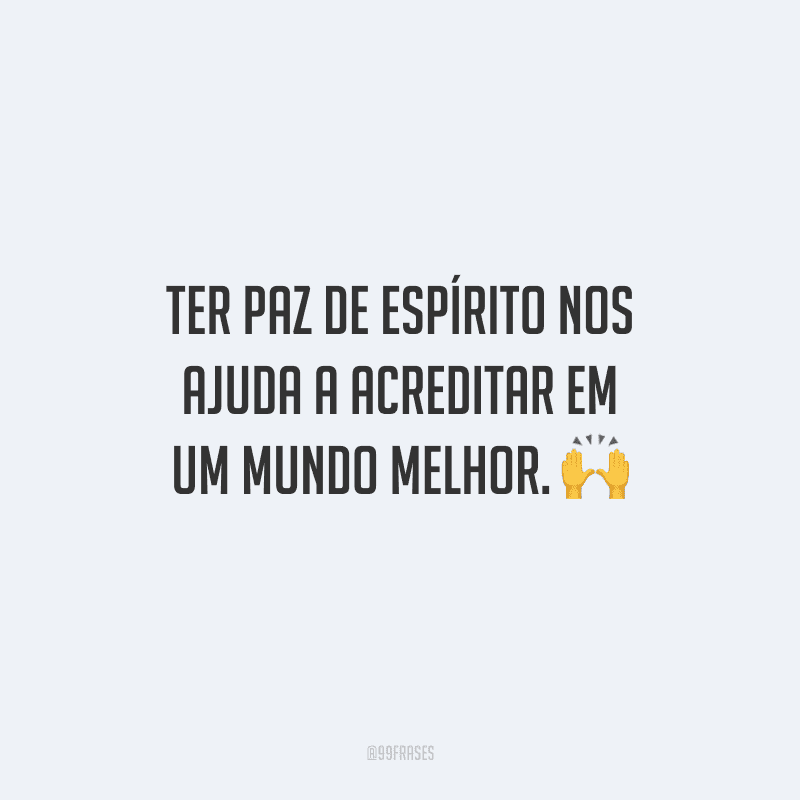 Ter paz de espírito nos ajuda a acreditar em um mundo melhor. 