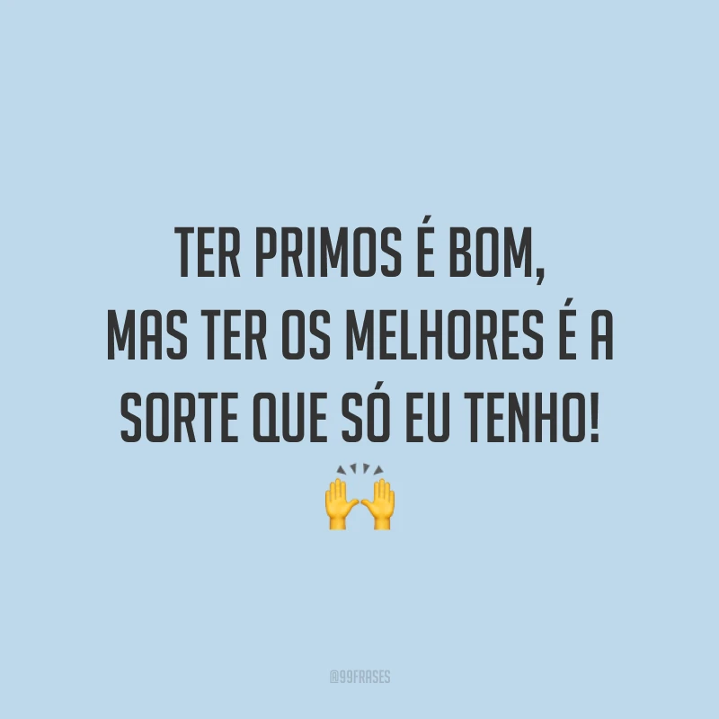 Ter primos é bom, mas ter os melhores é a sorte que só eu tenho!