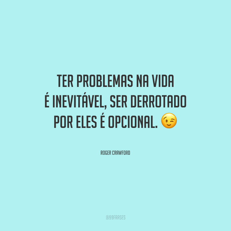 Ter problemas na vida é inevitável, ser derrotado por eles é opcional. 