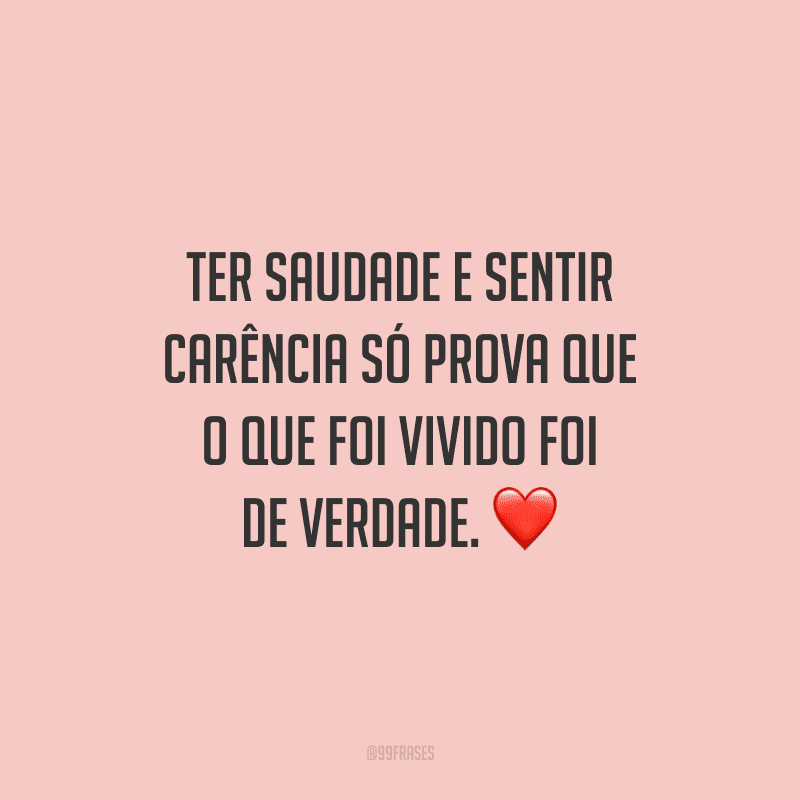 Ter saudade e sentir carência só prova que o que foi vivido foi de verdade. 