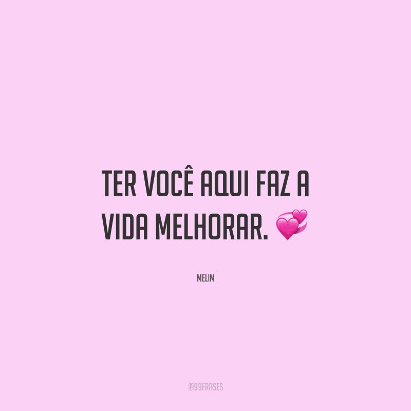 Ter você aqui faz a vida melhorar. 