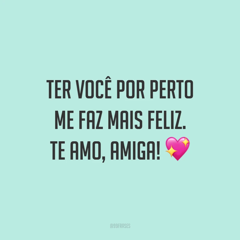 Ter você por perto me faz mais feliz. Te amo, amiga! 💖