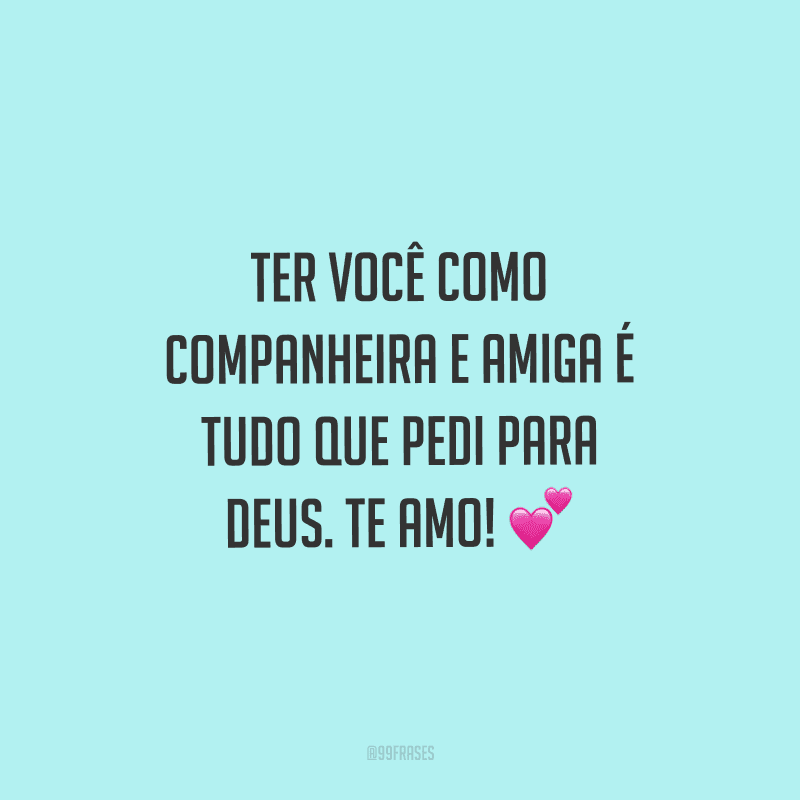 Ter você como companheira e amiga é tudo que pedi para Deus. Te amo! 