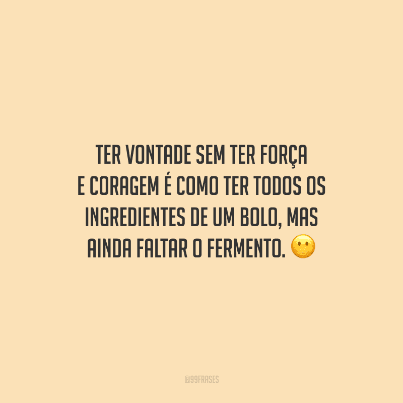 Ter vontade sem ter força e coragem é como ter todos os ingredientes de um bolo, mas ainda faltar o fermento.