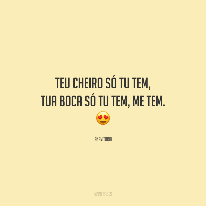 Teu cheiro só tu tem, tua boca só tu tem, me tem. 