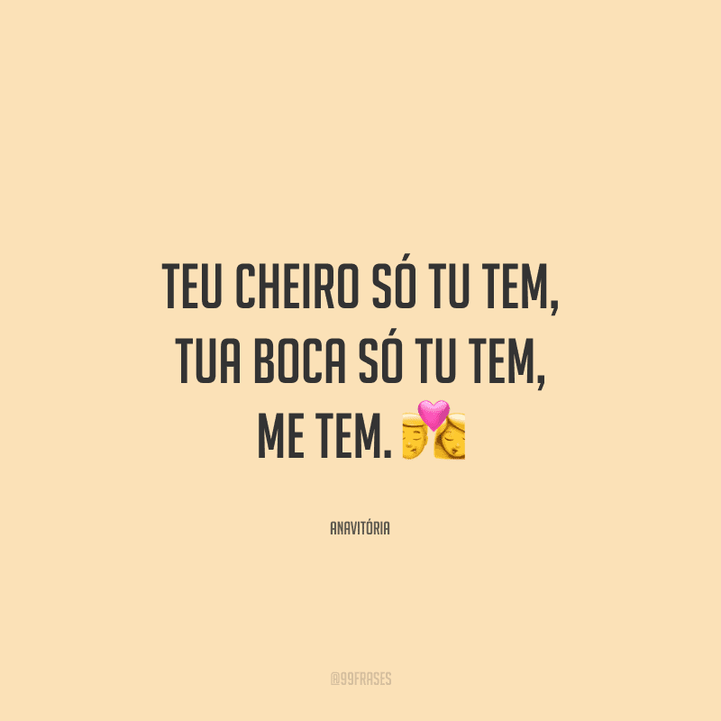 Teu cheiro só tu tem, tua boca só tu tem, me tem. 