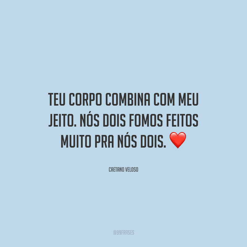 Teu corpo combina com meu jeito. Nós dois fomos feitos muito pra nós dois.