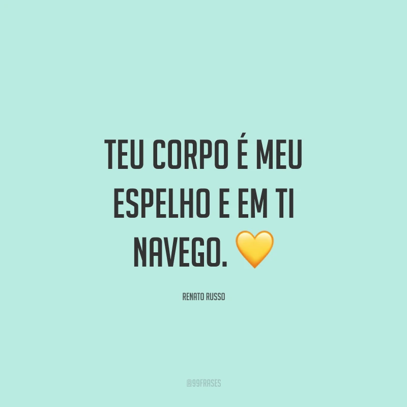 Teu corpo é meu espelho e em ti navego. ?