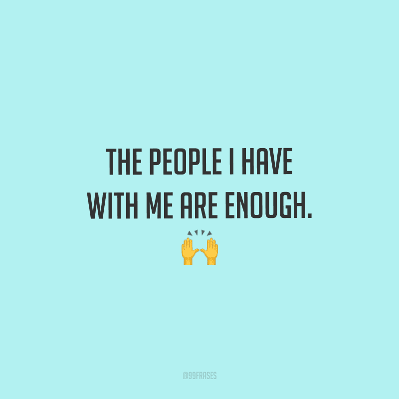 The people I have with me are enough. (As pessoas que tenho comigo são o suficiente.)