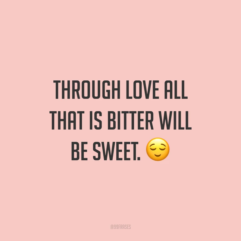 Through love all that is bitter will be sweet. ? (Através do amor, tudo o que é amargo ficará doce.)
