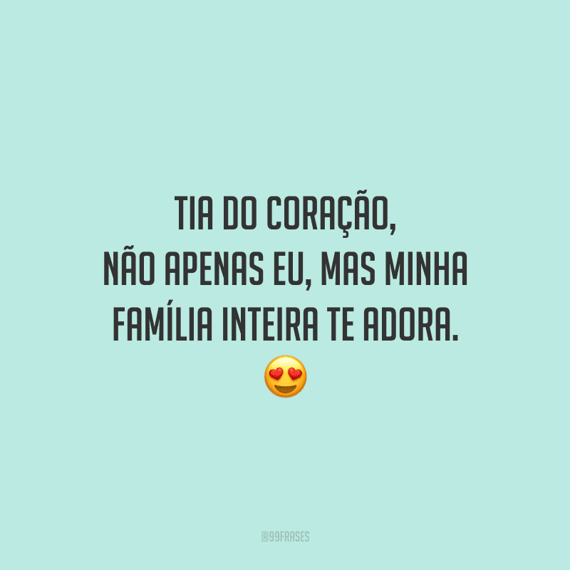 Tia do coração, não apenas eu, mas minha família inteira te adora.