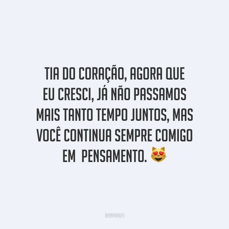 Tia do coração, agora que eu cresci, já não passamos mais tanto tempo juntos, mas você continua sempre comigo em pensamento.