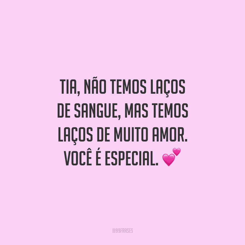 Tia, não temos laços de sangue, mas temos laços de muito amor. Você é especial.