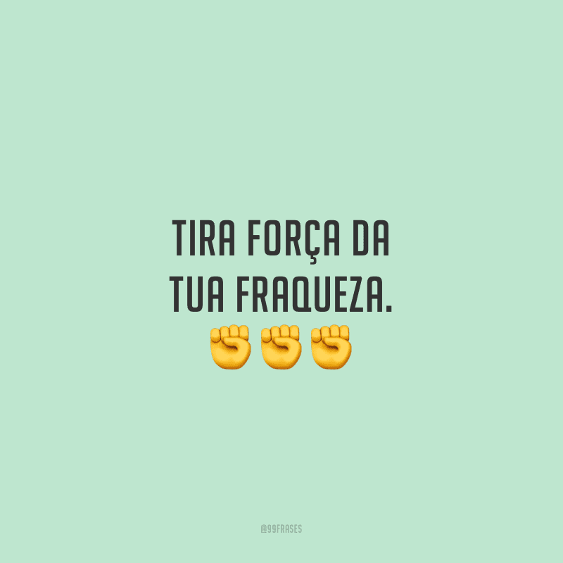 Tira força da tua fraqueza.