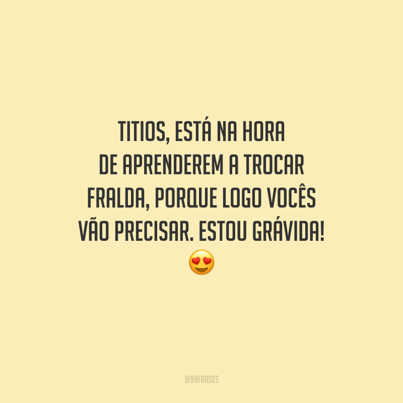 Titios, está na hora de aprenderem a trocar fralda, porque logo vocês vão precisar. Estou grávida! 