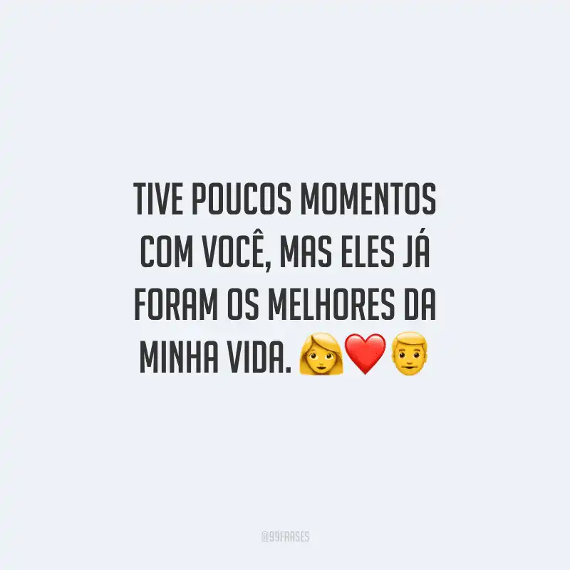 Tive poucos momentos com você, mas eles já foram os melhores da minha vida. 