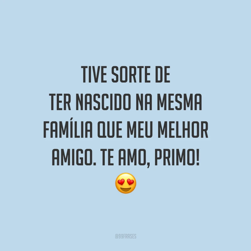 Tive sorte de ter nascido na mesma família que meu melhor amigo. Te amo, primo!