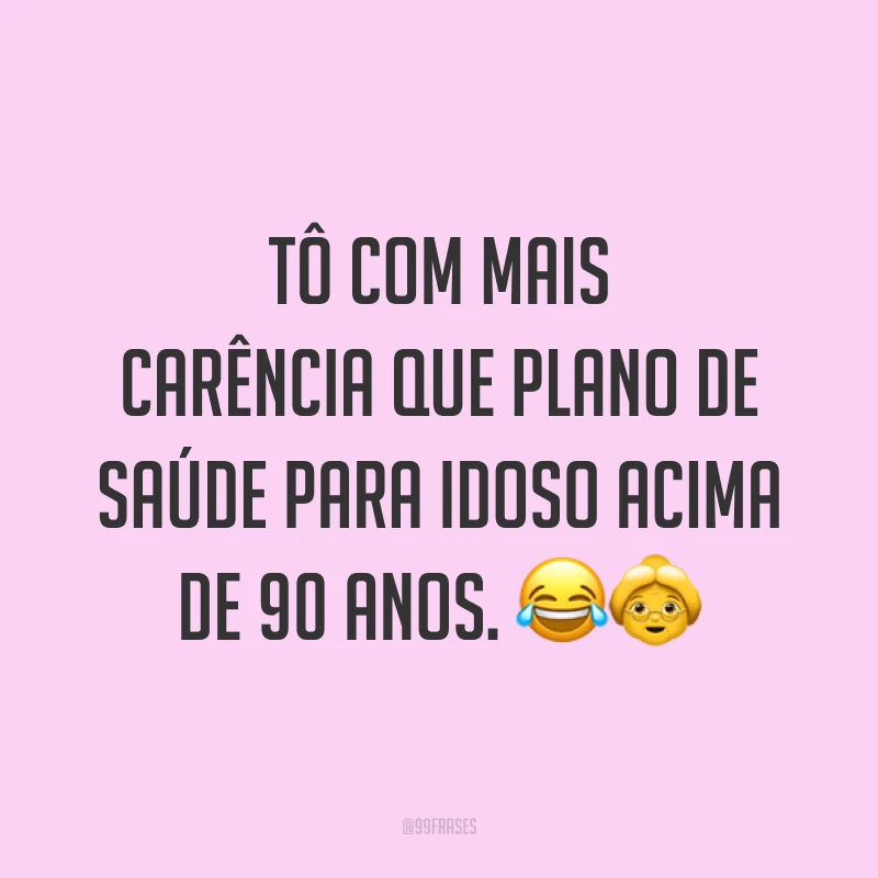 Tô com mais carência que plano de saúde para idoso acima de 90 anos. 😂👵