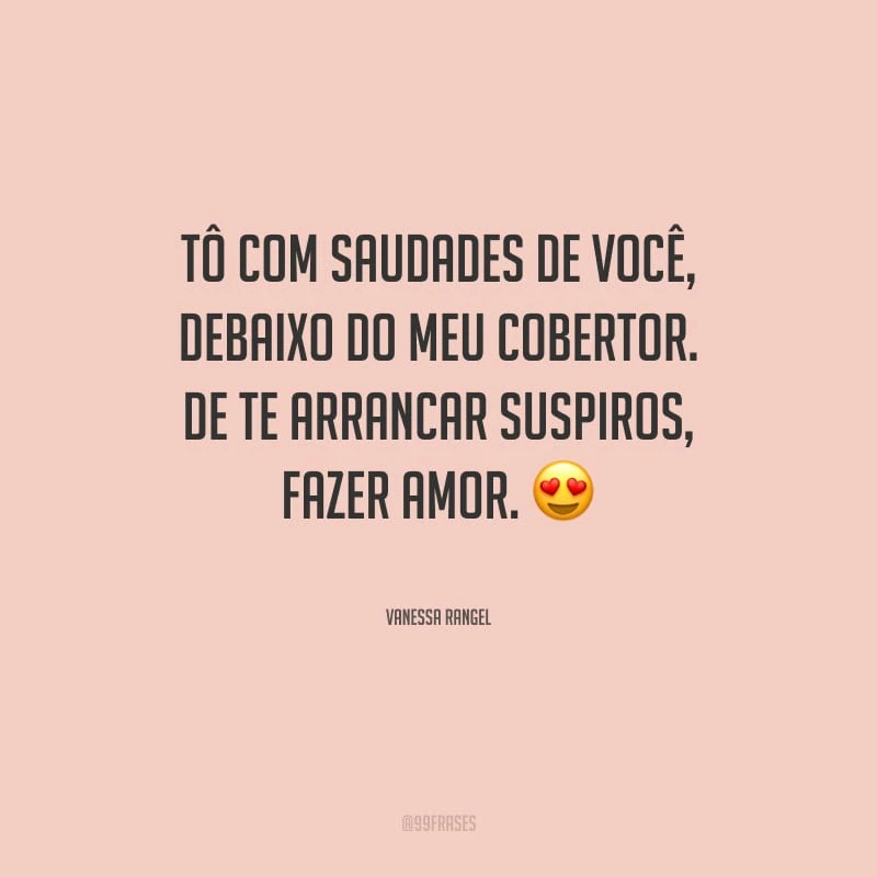Tô com saudades de você, debaixo do meu cobertor. De te arrancar suspiros, fazer amor.