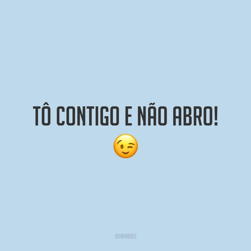 Tô contigo e não abro! 😉