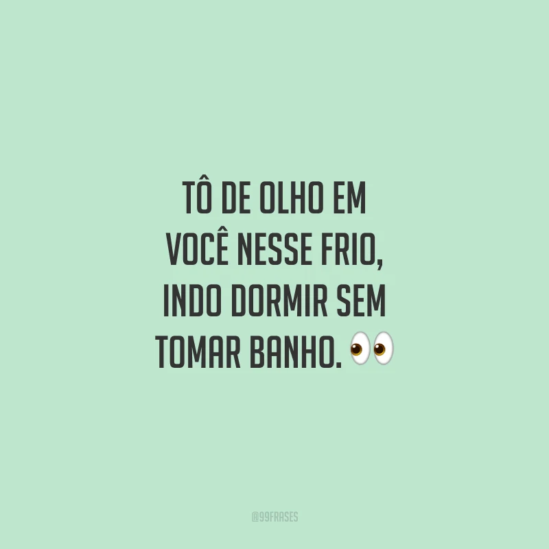 Tô de olho em você nesse frio, indo dormir sem tomar banho.