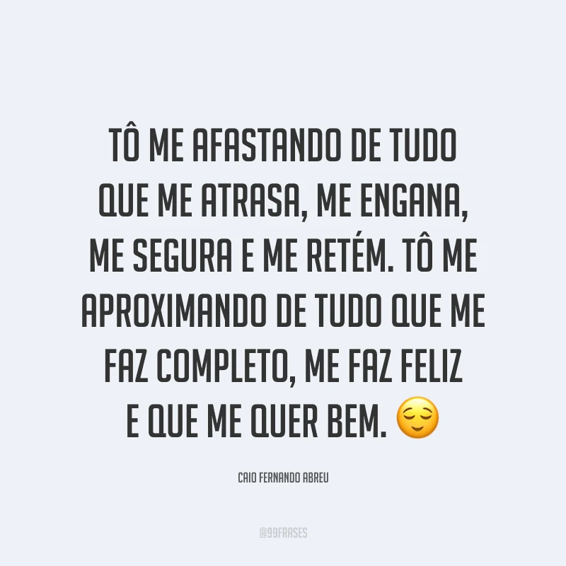 Tô me afastando de tudo que me atrasa, me engana, me segura e me retém. Tô me aproximando de tudo que me faz completo, me faz feliz e que me quer bem. ?