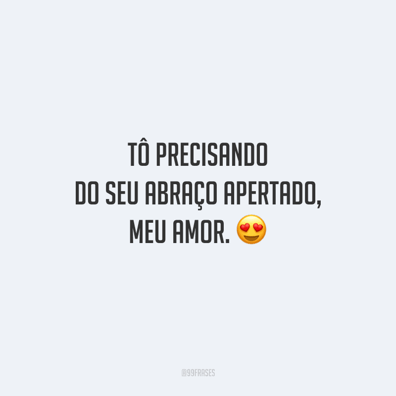 Tô precisando do seu abraço apertado, meu amor. 