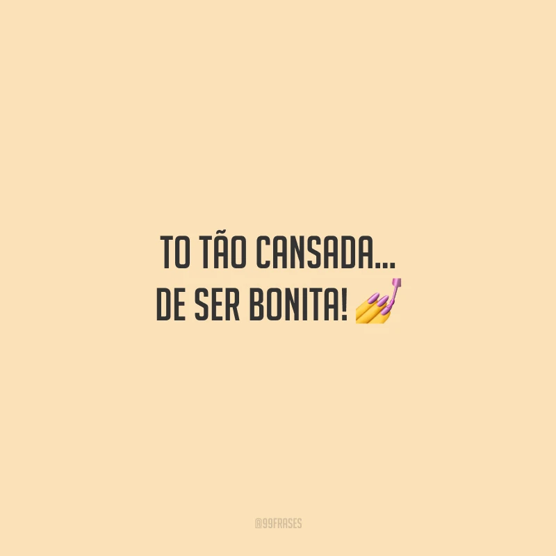 To tão cansada... de ser bonita!