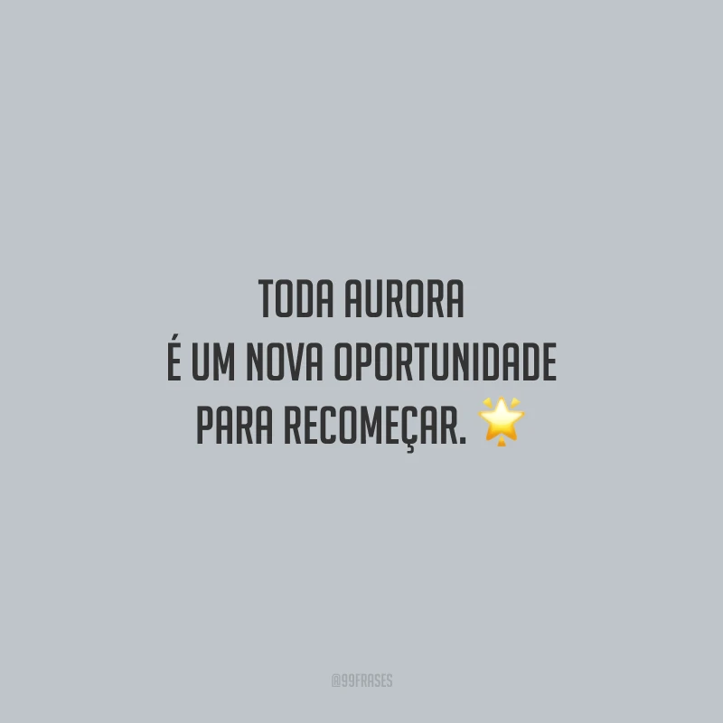 Toda aurora é um nova oportunidade para recomeçar.