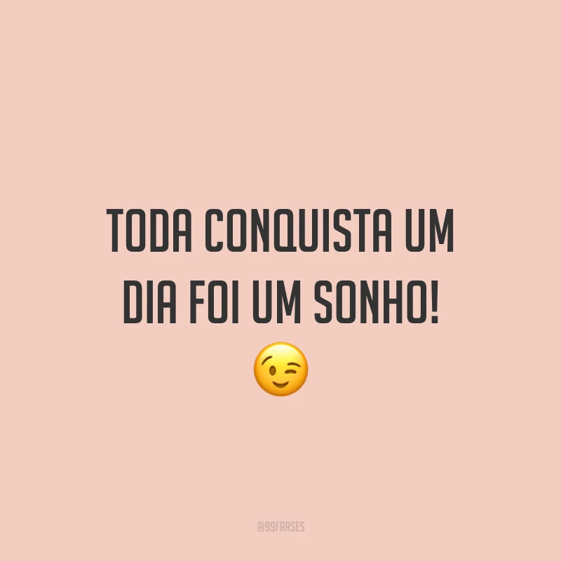 Toda conquista um dia foi um sonho! ?