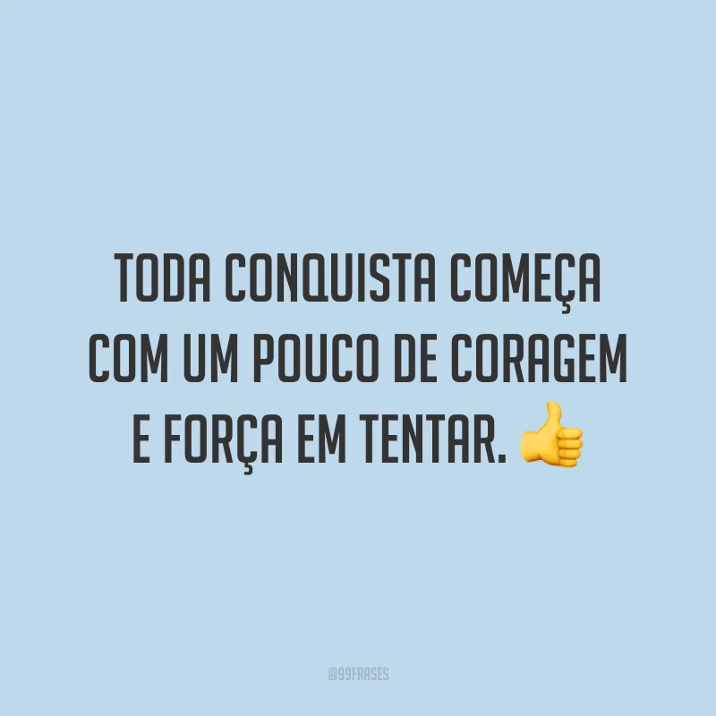 Toda conquista começa com um pouco de coragem e força em tentar.