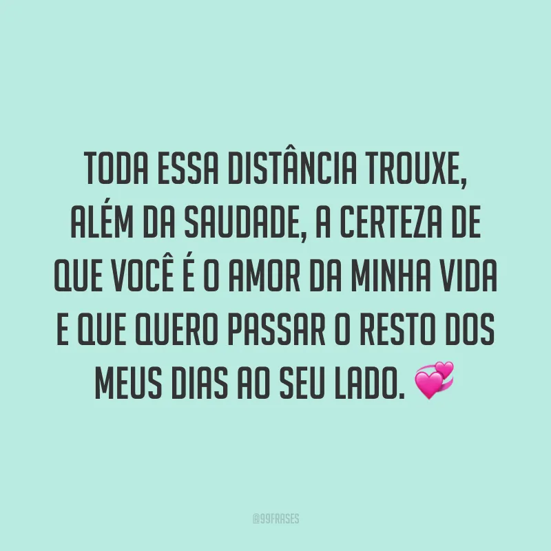 Toda essa distância trouxe, além da saudade, a certeza de que você é o amor da minha vida e que quero passar o resto dos meus dias ao seu lado. 💞