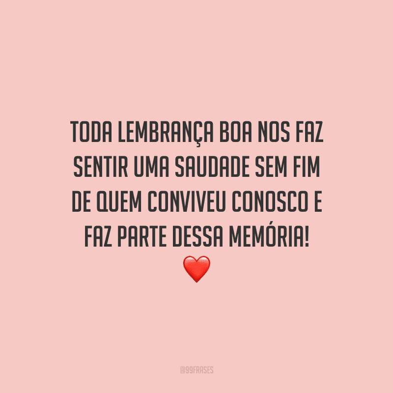 Toda lembrança boa nos faz sentir uma saudade sem fim de quem conviveu conosco e faz parte dessa memória!