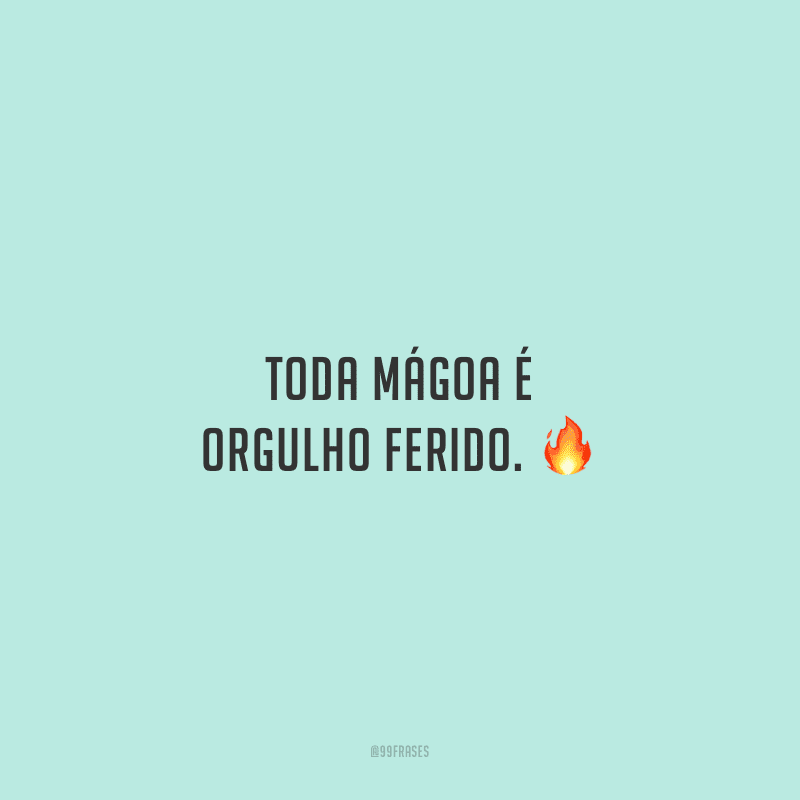 Toda mágoa é orgulho ferido.