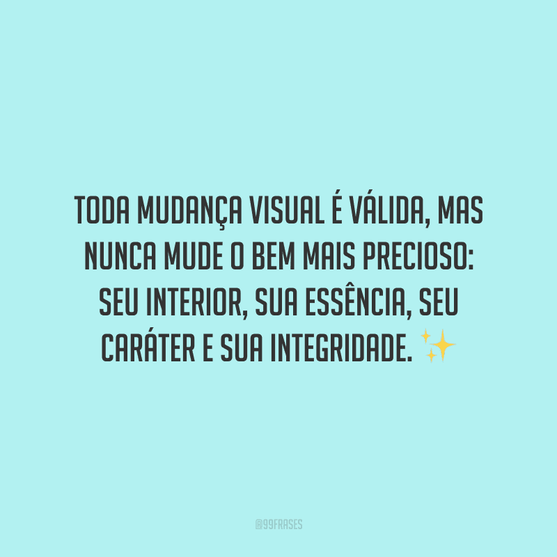 Toda mudança visual é válida, mas nunca mude o bem mais precioso: seu interior, sua essência, seu caráter e sua integridade.
