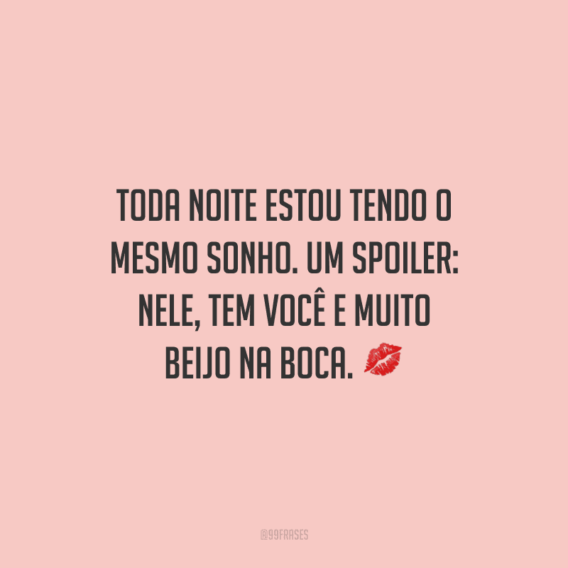 Toda noite estou tendo o mesmo sonho. Um spoiler: nele, tem você e muito beijo na boca.