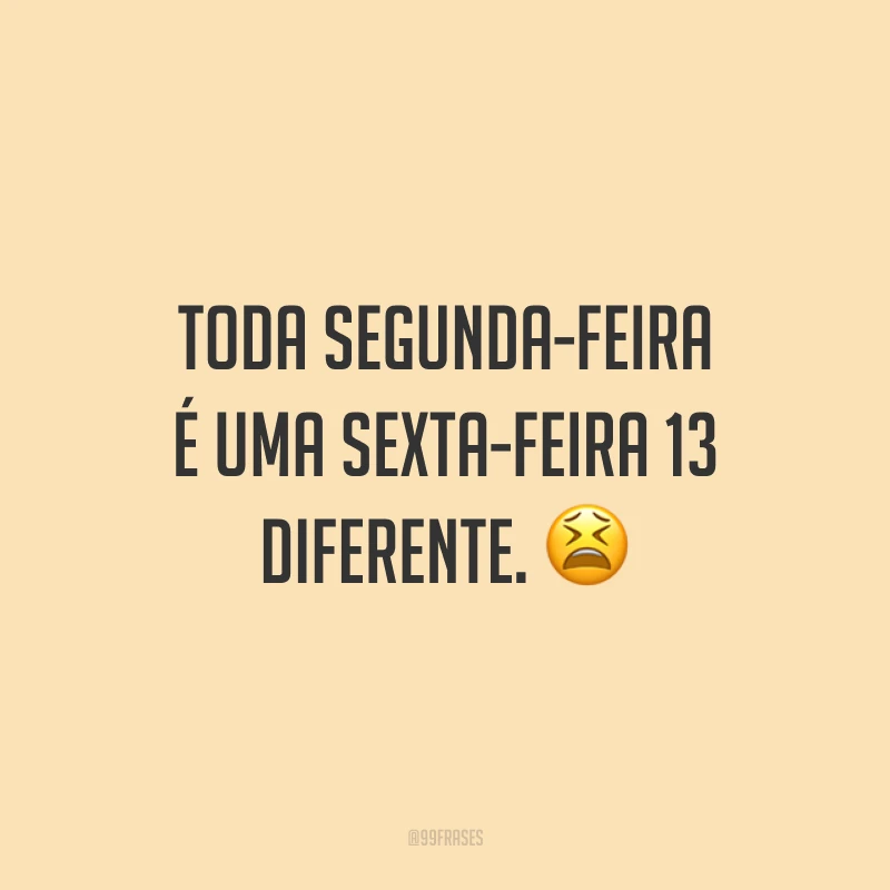Toda segunda-feira é uma sexta-feira 13 diferente. 😫
