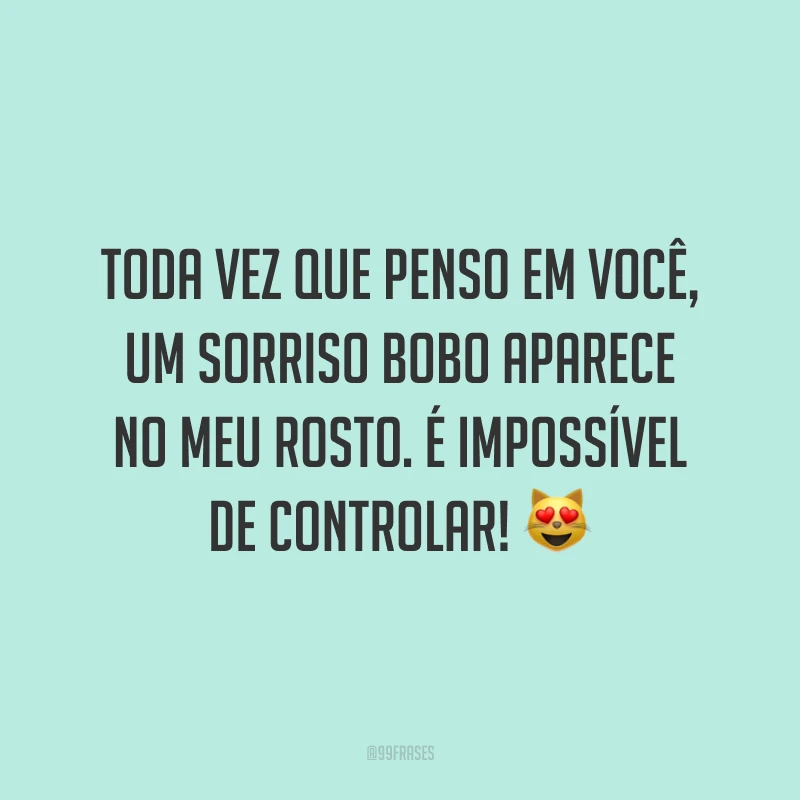 Toda vez que penso em você, um sorriso bobo aparece no meu rosto. É impossível de controlar! 😻