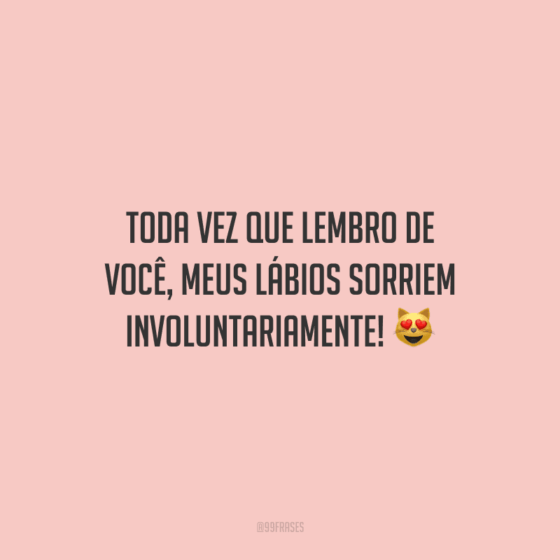 Toda vez que lembro de você, meus lábios sorriem involuntariamente!