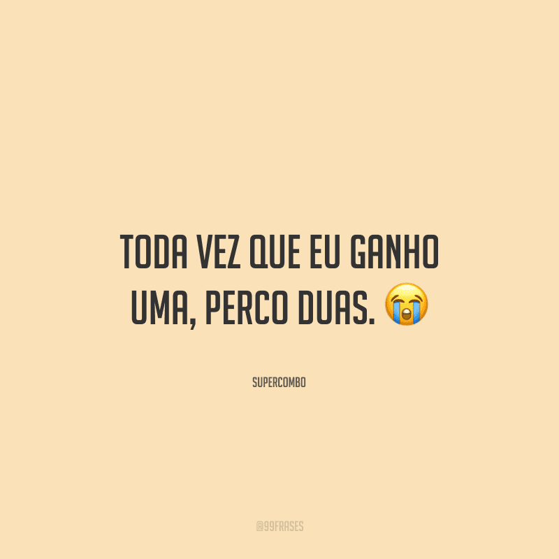 Toda vez que eu ganho uma, perco duas.