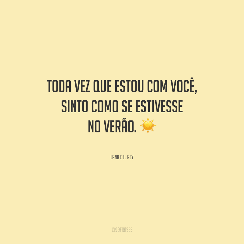 Toda vez que estou com você, sinto como se estivesse no verão.