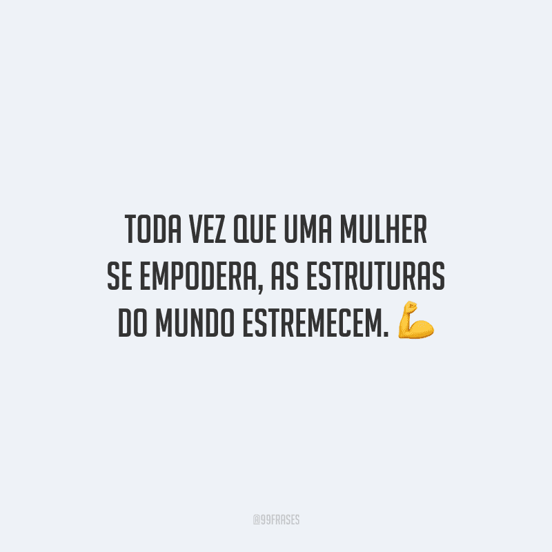 Toda vez que uma mulher se empodera, as estruturas do mundo estremecem.