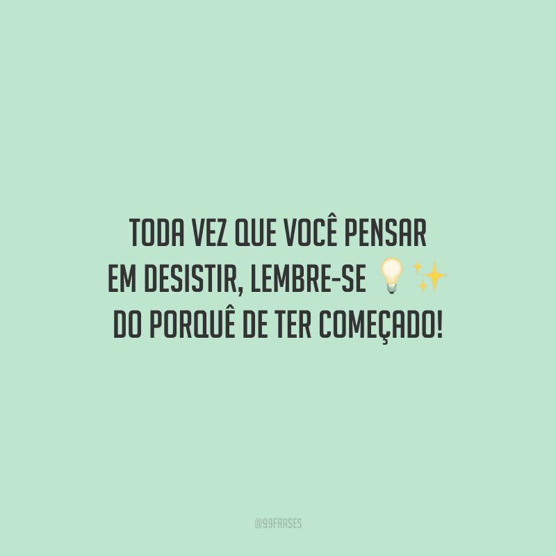 Toda vez que você pensar em desistir, lembre-se do porquê de ter começado!