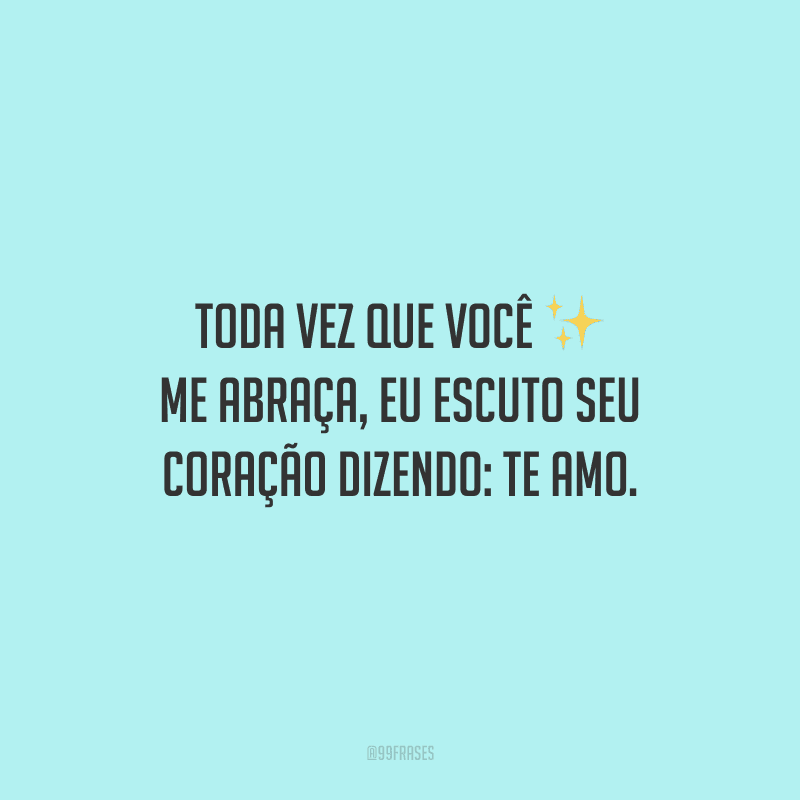 Toda vez que você me abraça, eu escuto seu coração dizendo: te amo.