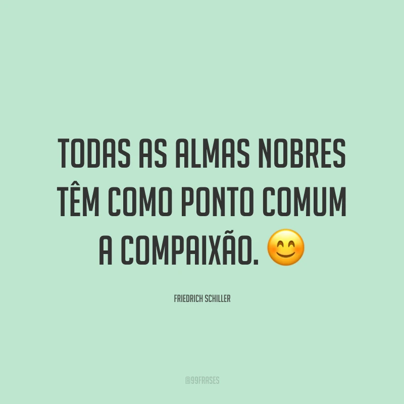 Todas as almas nobres têm como ponto comum a compaixão. 😊