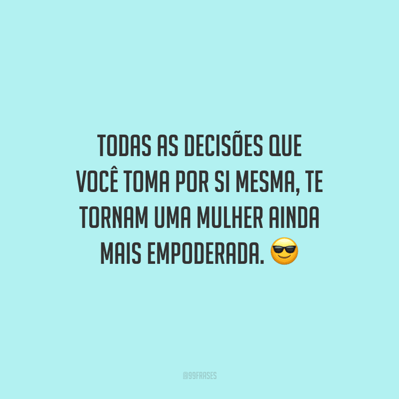Todas as decisões que você toma por si mesma, te tornam uma mulher ainda mais empoderada.