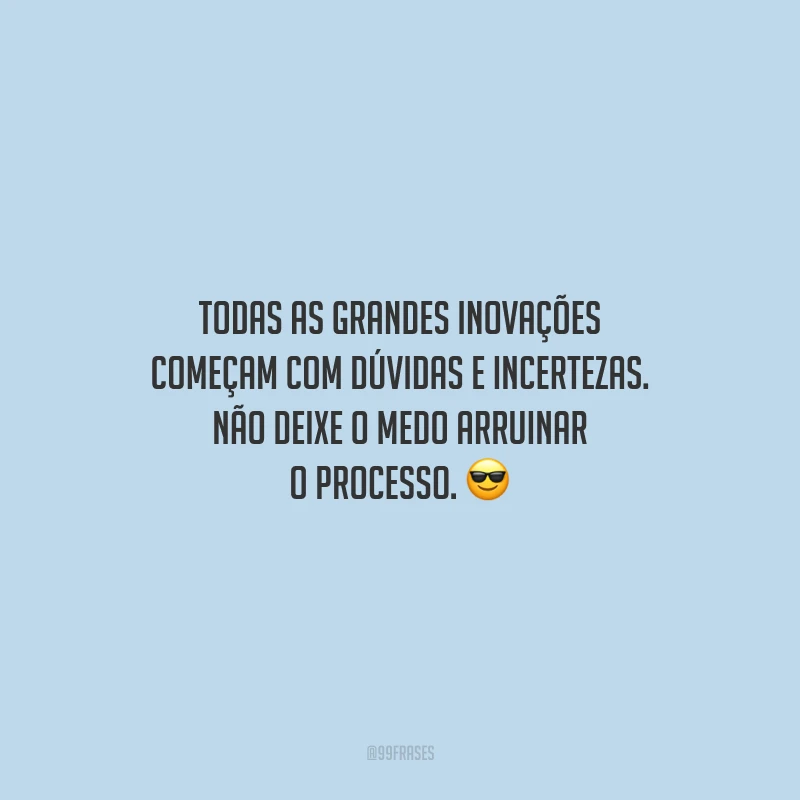 Todas as grandes inovações começam com dúvidas e incertezas. Não deixe o medo arruinar o processo.