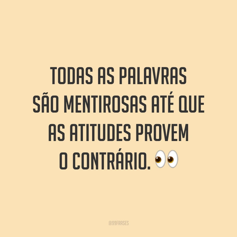 Todas as palavras são mentirosas até que as atitudes provem o contrário. ?