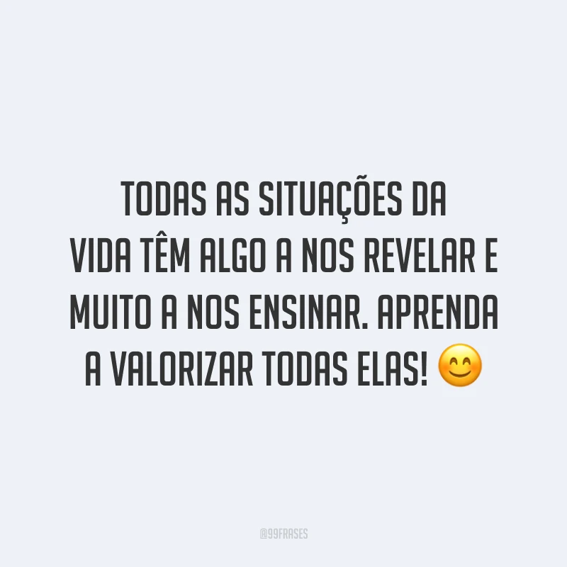 Todas as situações da vida têm algo a nos revelar e muito a nos ensinar. Aprenda a valorizar todas elas! 😊